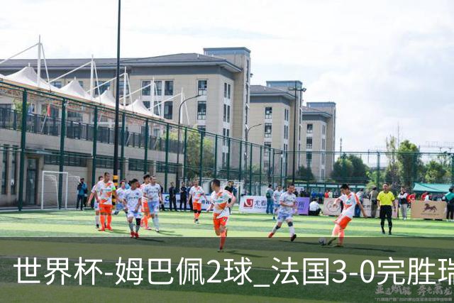 世界杯-姆巴佩2球 法国3-0完胜瑞典将战巴拉圭
