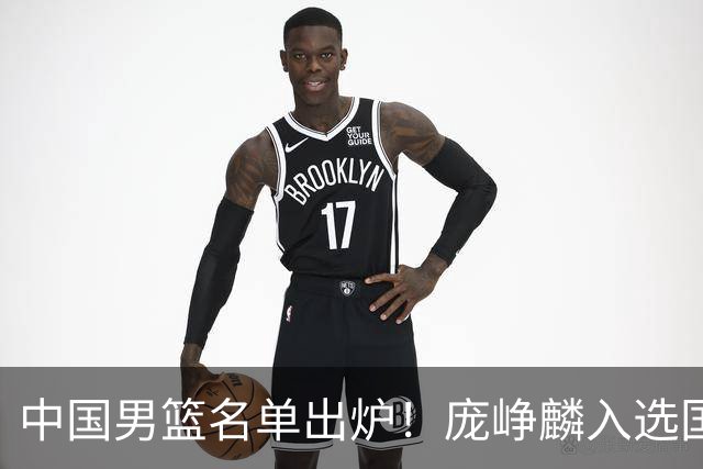 中国男篮名单出炉！庞峥麟入选国家队，他凭什么能挤掉程帅澎？
