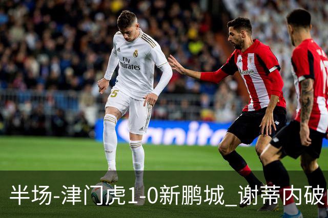 半场-津门虎1-0新鹏城 谢蒂内破门巴顿长传送助攻戴伟浚伤退