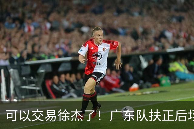 可以交易徐杰了！广东队扶正后场大杀器，朱芳雨亲自作担保！