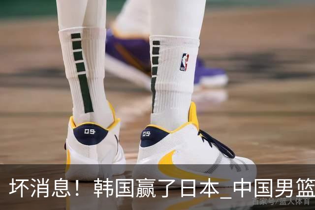 坏消息！韩国赢了日本 中国男篮第二阶段不乐观