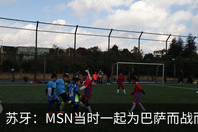 苏牙：MSN当时一起为巴萨而战而非为了个人进球，这让我们变更强