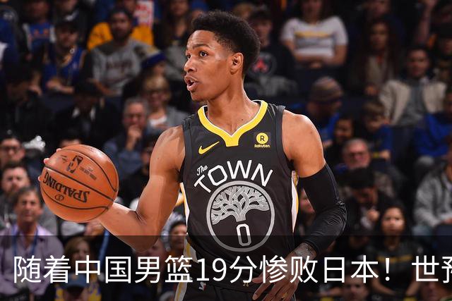 随着中国男篮19分惨败日本！世预赛积分榜出炉：中国出线形势危急